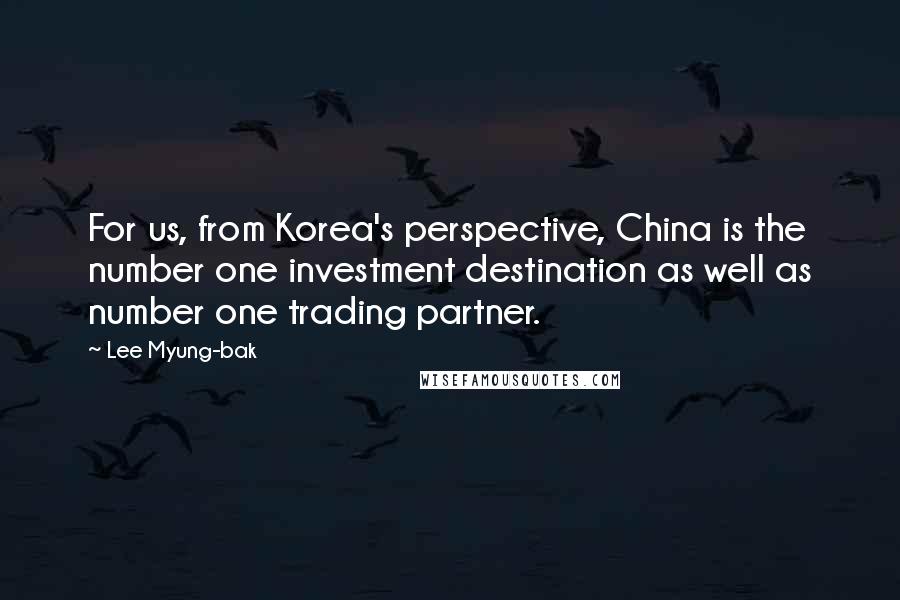 Lee Myung-bak Quotes: For us, from Korea's perspective, China is the number one investment destination as well as number one trading partner.