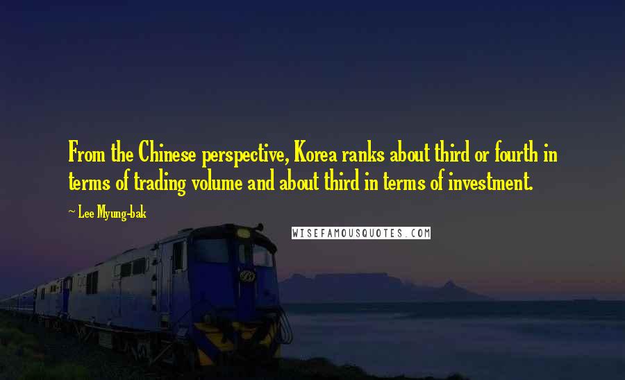 Lee Myung-bak Quotes: From the Chinese perspective, Korea ranks about third or fourth in terms of trading volume and about third in terms of investment.