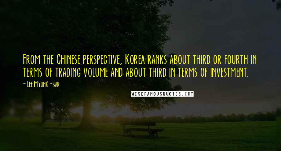 Lee Myung-bak Quotes: From the Chinese perspective, Korea ranks about third or fourth in terms of trading volume and about third in terms of investment.