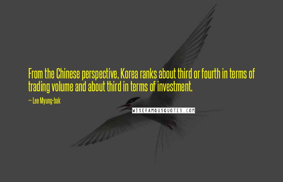 Lee Myung-bak Quotes: From the Chinese perspective, Korea ranks about third or fourth in terms of trading volume and about third in terms of investment.