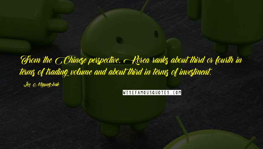 Lee Myung-bak Quotes: From the Chinese perspective, Korea ranks about third or fourth in terms of trading volume and about third in terms of investment.