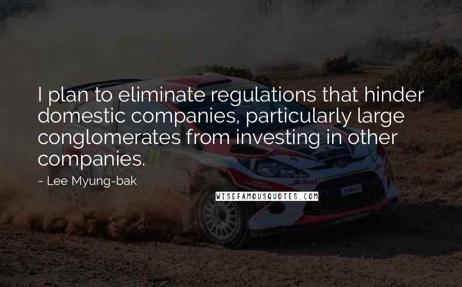Lee Myung-bak Quotes: I plan to eliminate regulations that hinder domestic companies, particularly large conglomerates from investing in other companies.