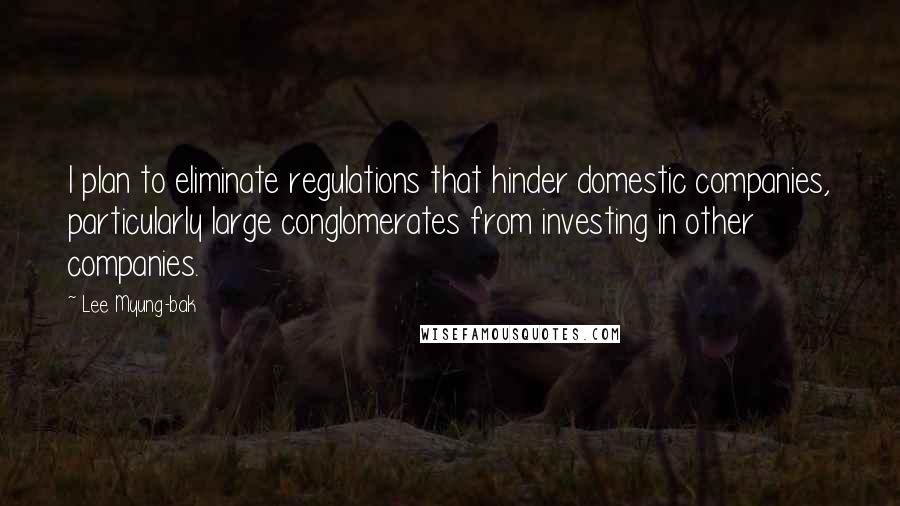 Lee Myung-bak Quotes: I plan to eliminate regulations that hinder domestic companies, particularly large conglomerates from investing in other companies.