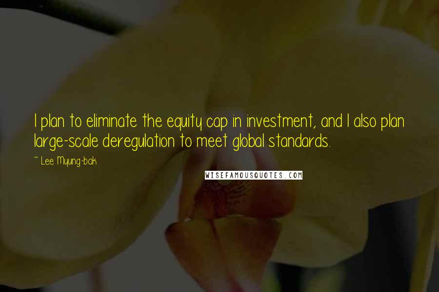 Lee Myung-bak Quotes: I plan to eliminate the equity cap in investment, and I also plan large-scale deregulation to meet global standards.