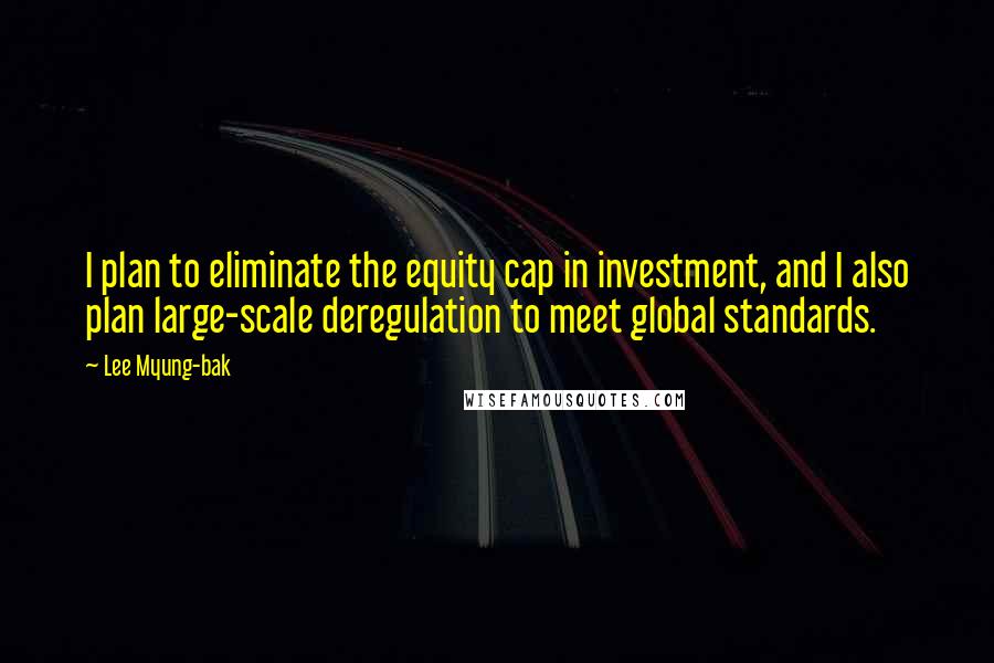 Lee Myung-bak Quotes: I plan to eliminate the equity cap in investment, and I also plan large-scale deregulation to meet global standards.