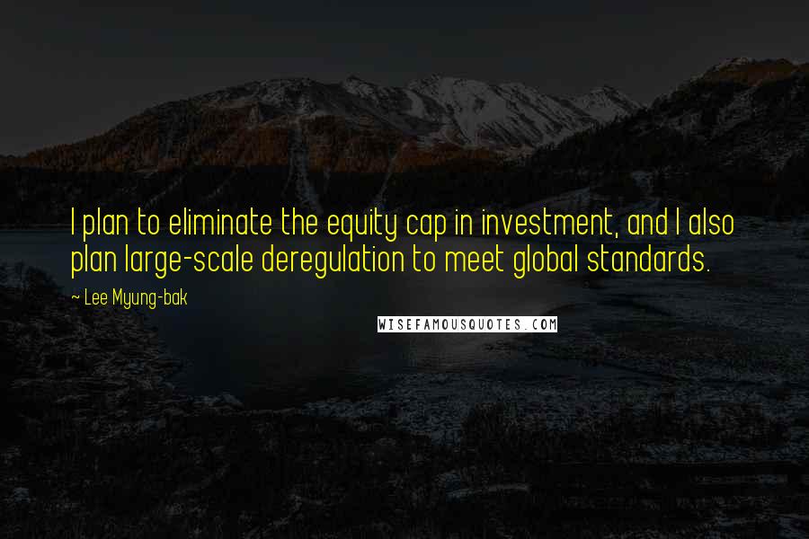 Lee Myung-bak Quotes: I plan to eliminate the equity cap in investment, and I also plan large-scale deregulation to meet global standards.