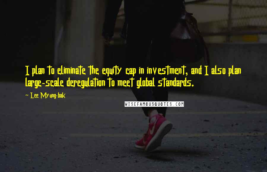 Lee Myung-bak Quotes: I plan to eliminate the equity cap in investment, and I also plan large-scale deregulation to meet global standards.