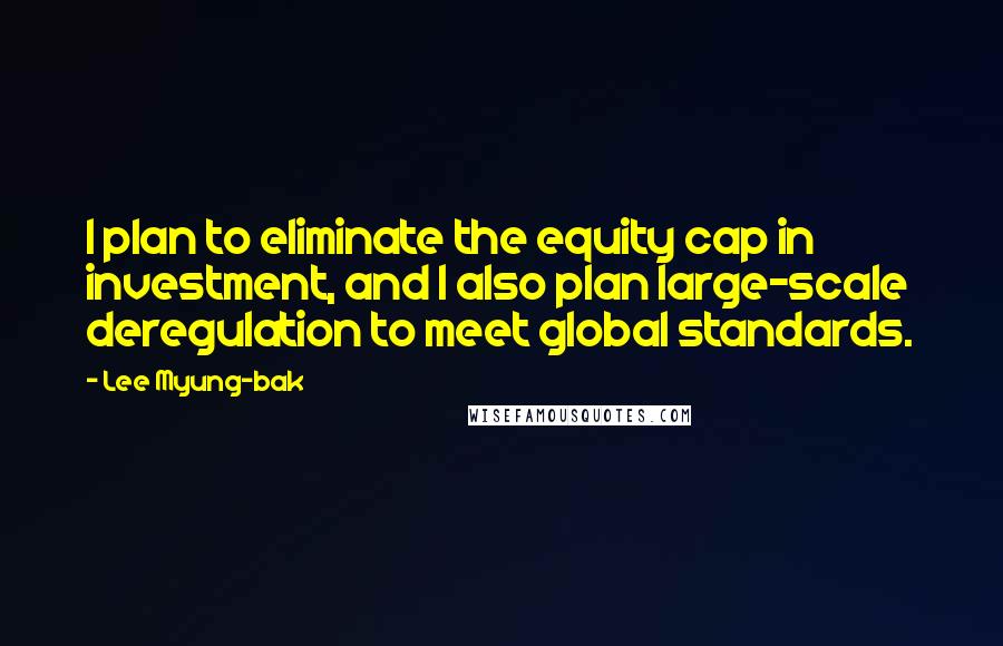 Lee Myung-bak Quotes: I plan to eliminate the equity cap in investment, and I also plan large-scale deregulation to meet global standards.