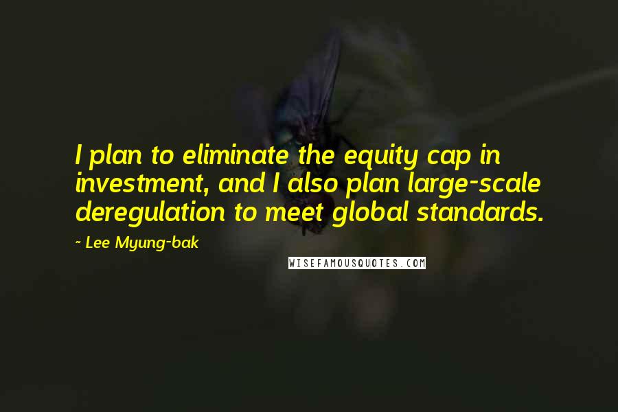 Lee Myung-bak Quotes: I plan to eliminate the equity cap in investment, and I also plan large-scale deregulation to meet global standards.
