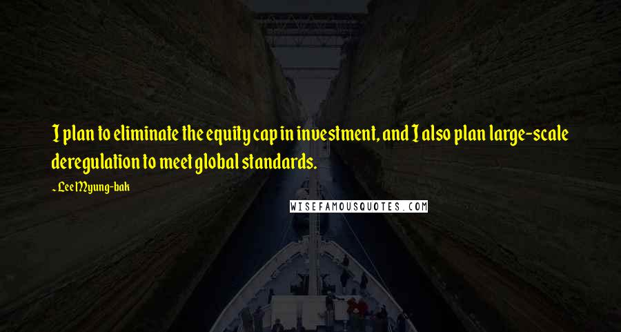 Lee Myung-bak Quotes: I plan to eliminate the equity cap in investment, and I also plan large-scale deregulation to meet global standards.