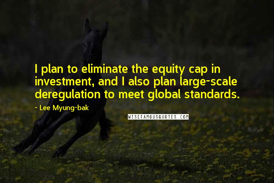 Lee Myung-bak Quotes: I plan to eliminate the equity cap in investment, and I also plan large-scale deregulation to meet global standards.