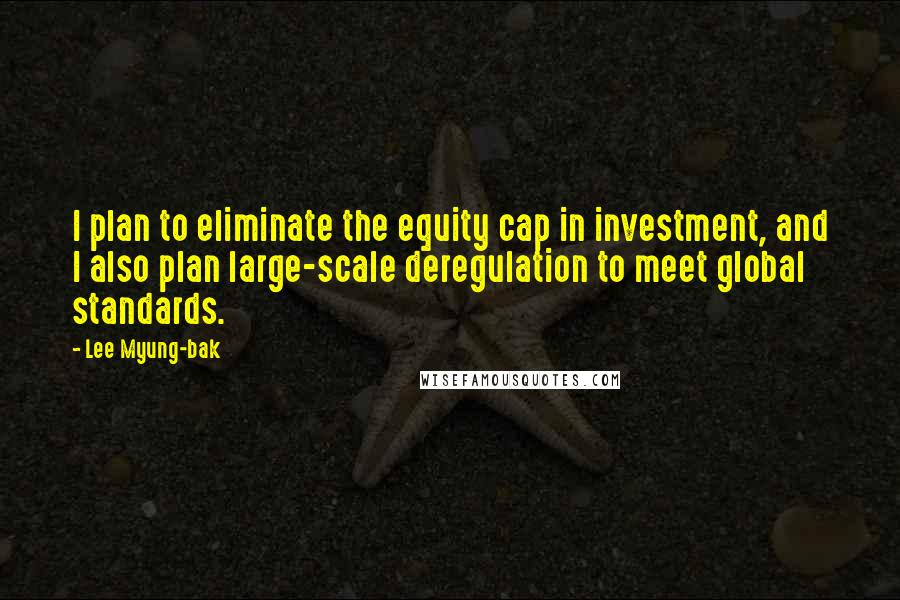 Lee Myung-bak Quotes: I plan to eliminate the equity cap in investment, and I also plan large-scale deregulation to meet global standards.