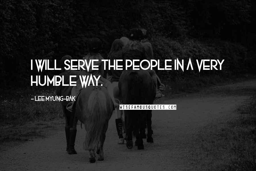 Lee Myung-bak Quotes: I will serve the people in a very humble way.