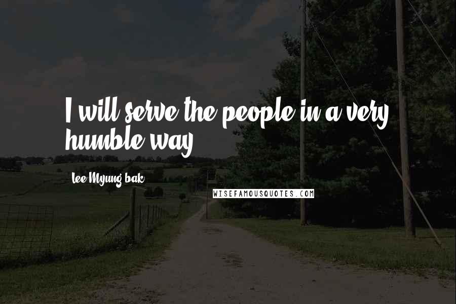 Lee Myung-bak Quotes: I will serve the people in a very humble way.