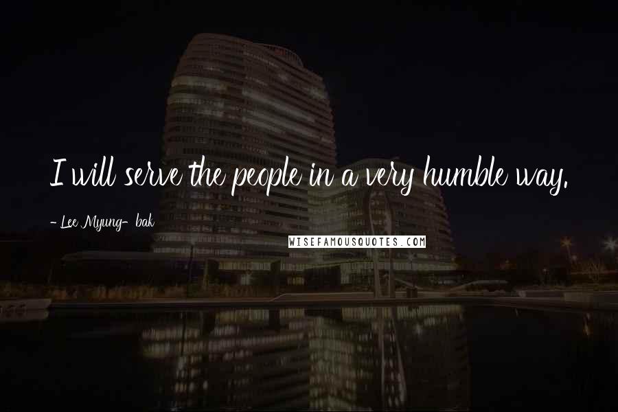 Lee Myung-bak Quotes: I will serve the people in a very humble way.