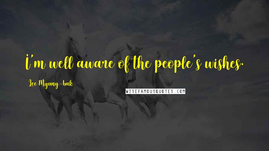 Lee Myung-bak Quotes: I'm well aware of the people's wishes.