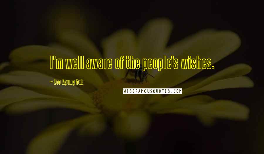 Lee Myung-bak Quotes: I'm well aware of the people's wishes.