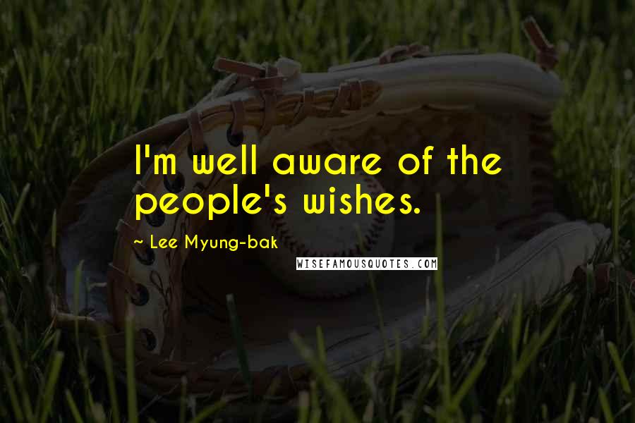 Lee Myung-bak Quotes: I'm well aware of the people's wishes.