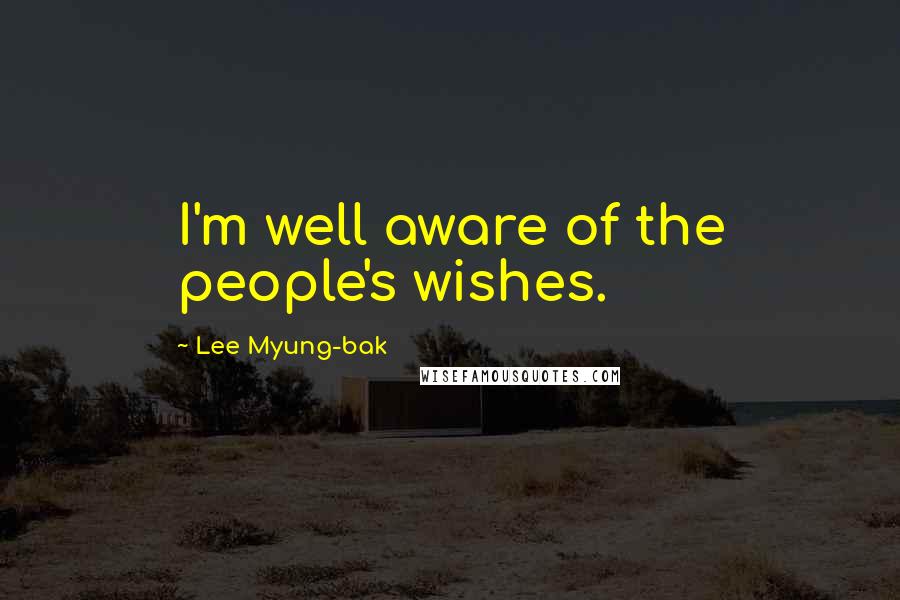 Lee Myung-bak Quotes: I'm well aware of the people's wishes.