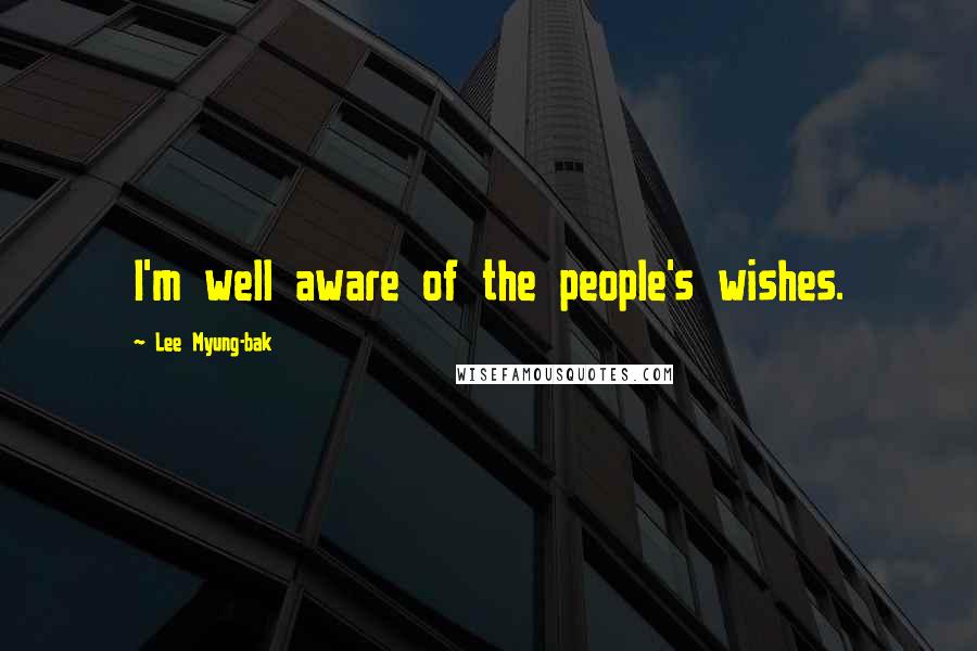 Lee Myung-bak Quotes: I'm well aware of the people's wishes.