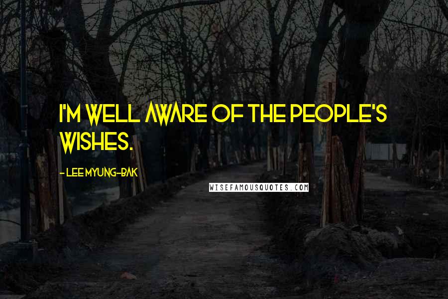 Lee Myung-bak Quotes: I'm well aware of the people's wishes.