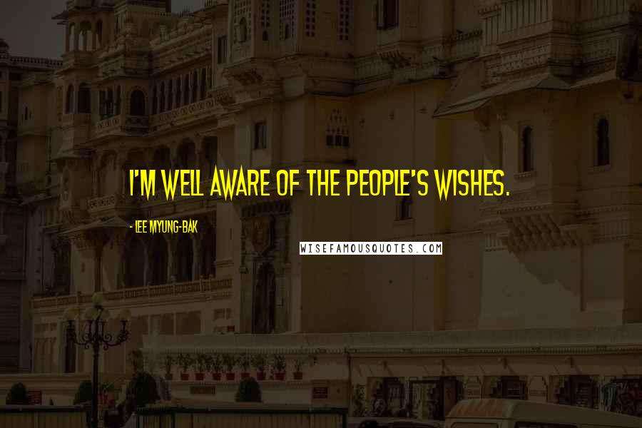 Lee Myung-bak Quotes: I'm well aware of the people's wishes.