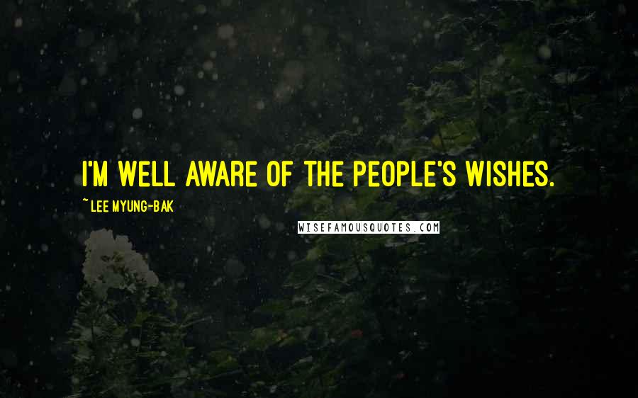 Lee Myung-bak Quotes: I'm well aware of the people's wishes.
