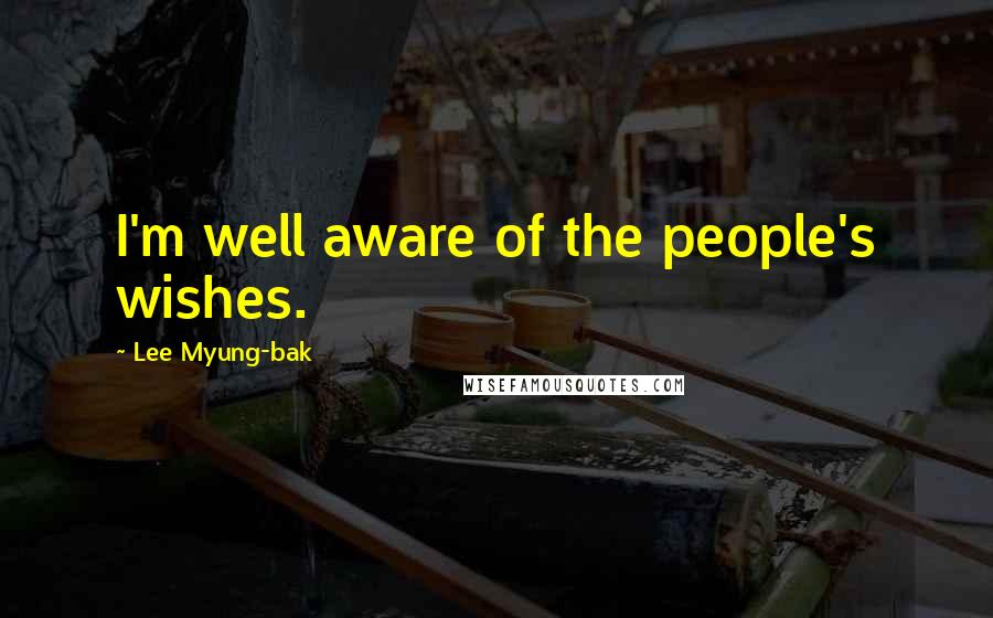 Lee Myung-bak Quotes: I'm well aware of the people's wishes.