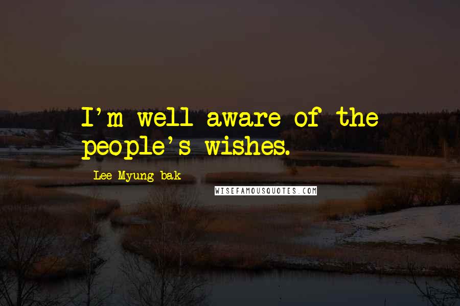 Lee Myung-bak Quotes: I'm well aware of the people's wishes.
