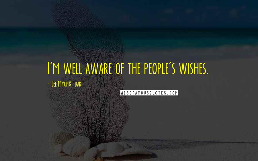 Lee Myung-bak Quotes: I'm well aware of the people's wishes.