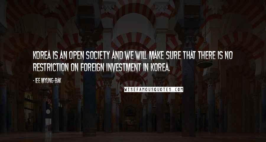 Lee Myung-bak Quotes: Korea is an open society and we will make sure that there is no restriction on foreign investment in Korea.