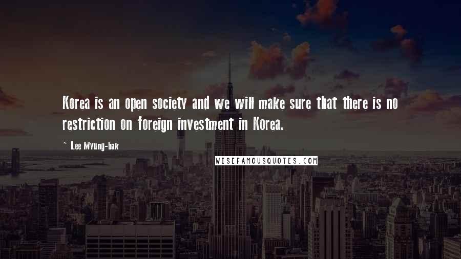 Lee Myung-bak Quotes: Korea is an open society and we will make sure that there is no restriction on foreign investment in Korea.