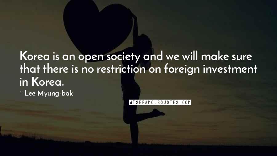 Lee Myung-bak Quotes: Korea is an open society and we will make sure that there is no restriction on foreign investment in Korea.