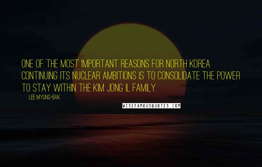 Lee Myung-bak Quotes: One of the most important reasons for North Korea continuing its nuclear ambitions is to consolidate the power to stay within the Kim Jong Il family.