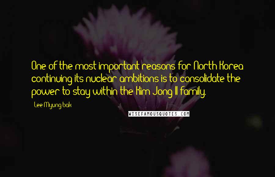 Lee Myung-bak Quotes: One of the most important reasons for North Korea continuing its nuclear ambitions is to consolidate the power to stay within the Kim Jong Il family.
