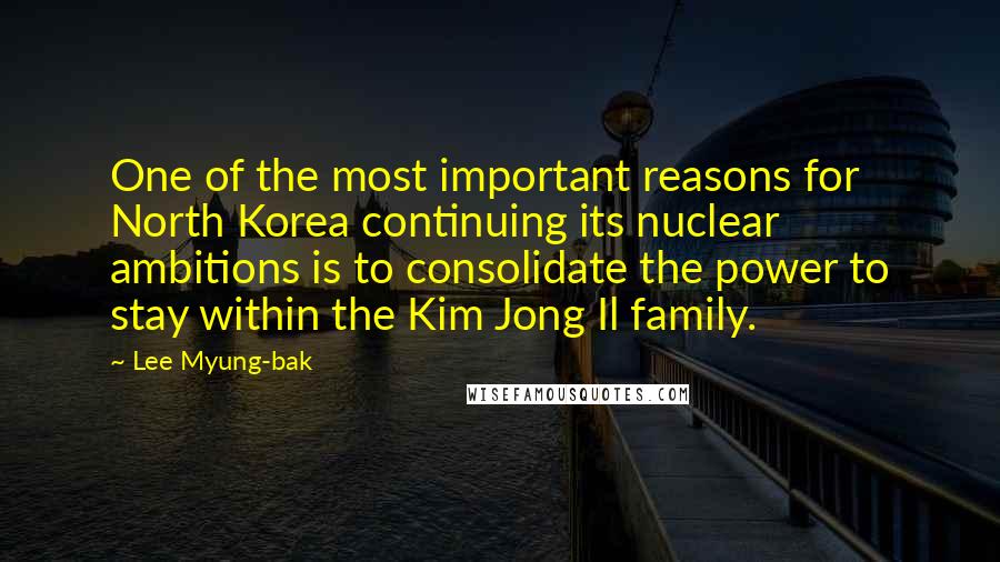 Lee Myung-bak Quotes: One of the most important reasons for North Korea continuing its nuclear ambitions is to consolidate the power to stay within the Kim Jong Il family.