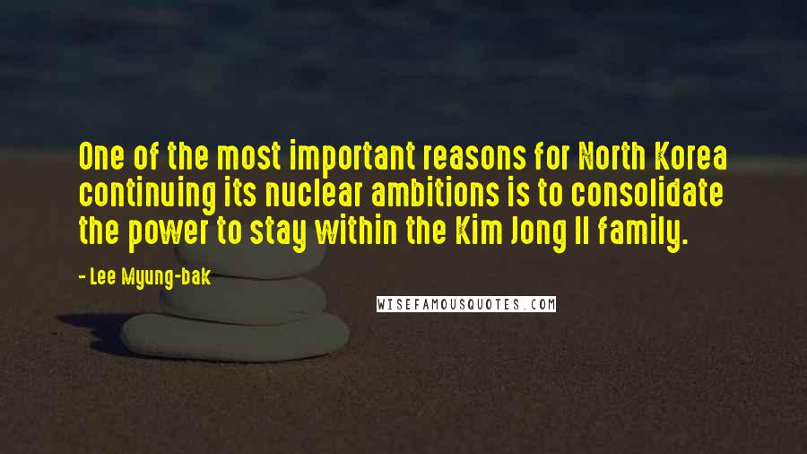 Lee Myung-bak Quotes: One of the most important reasons for North Korea continuing its nuclear ambitions is to consolidate the power to stay within the Kim Jong Il family.