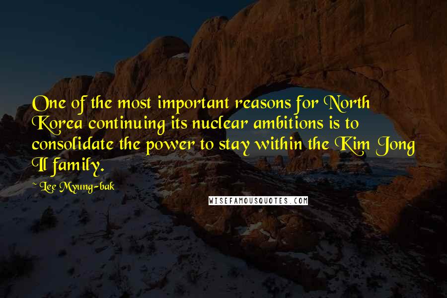 Lee Myung-bak Quotes: One of the most important reasons for North Korea continuing its nuclear ambitions is to consolidate the power to stay within the Kim Jong Il family.