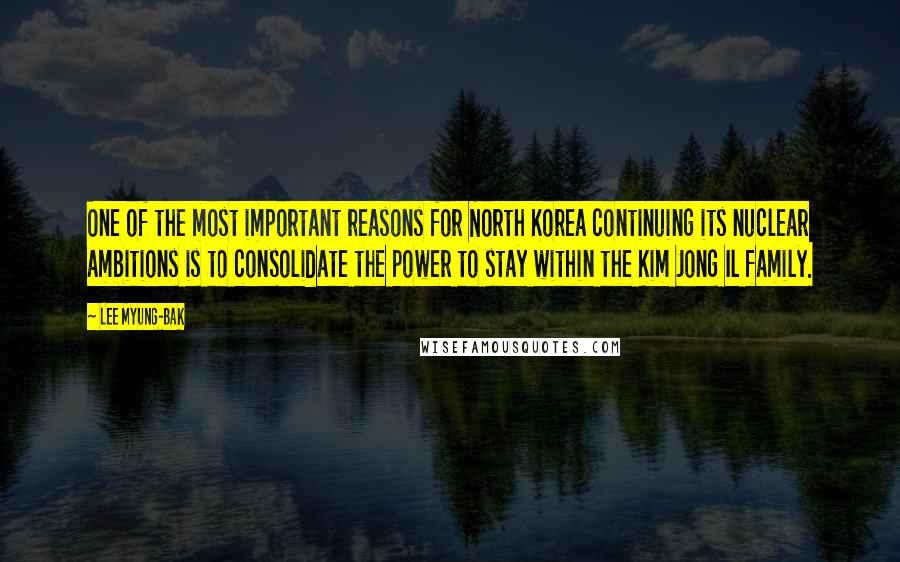 Lee Myung-bak Quotes: One of the most important reasons for North Korea continuing its nuclear ambitions is to consolidate the power to stay within the Kim Jong Il family.