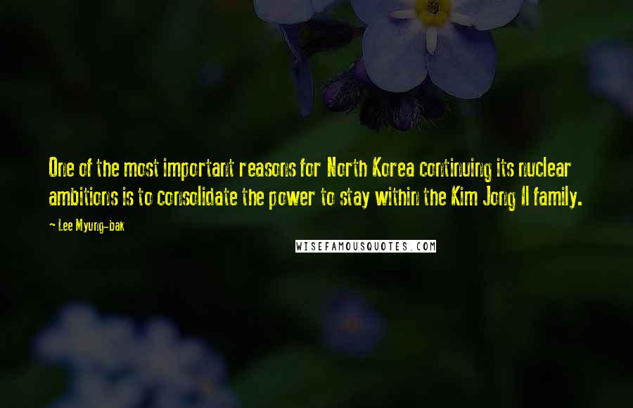 Lee Myung-bak Quotes: One of the most important reasons for North Korea continuing its nuclear ambitions is to consolidate the power to stay within the Kim Jong Il family.