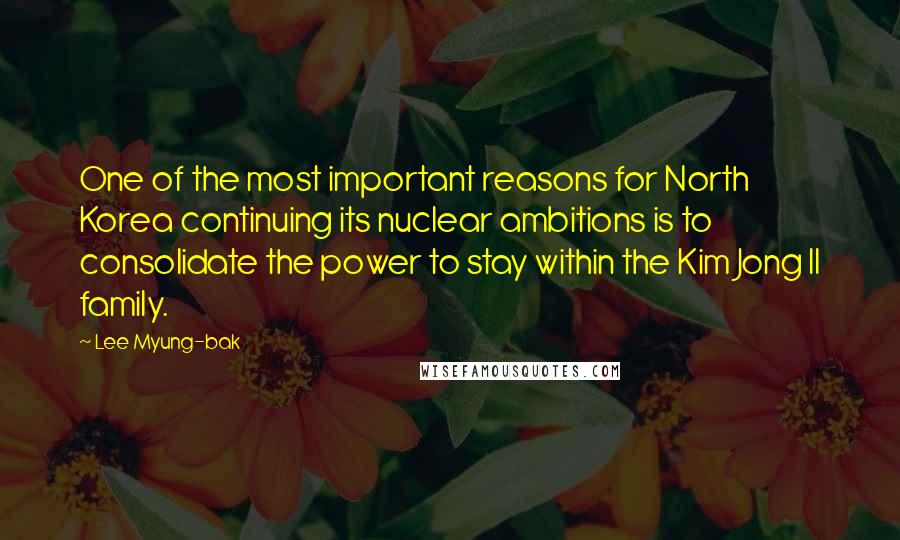 Lee Myung-bak Quotes: One of the most important reasons for North Korea continuing its nuclear ambitions is to consolidate the power to stay within the Kim Jong Il family.