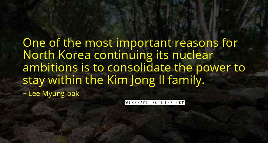 Lee Myung-bak Quotes: One of the most important reasons for North Korea continuing its nuclear ambitions is to consolidate the power to stay within the Kim Jong Il family.