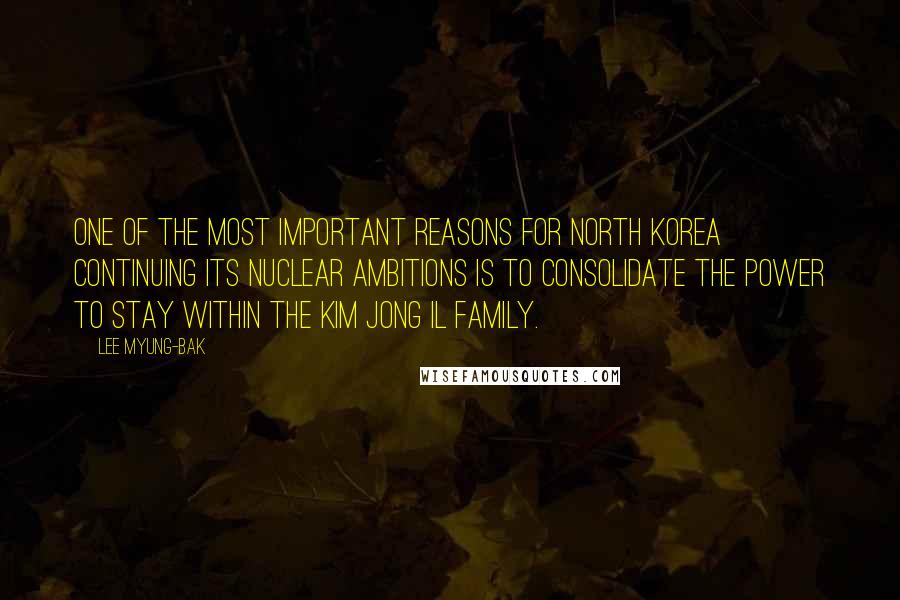 Lee Myung-bak Quotes: One of the most important reasons for North Korea continuing its nuclear ambitions is to consolidate the power to stay within the Kim Jong Il family.