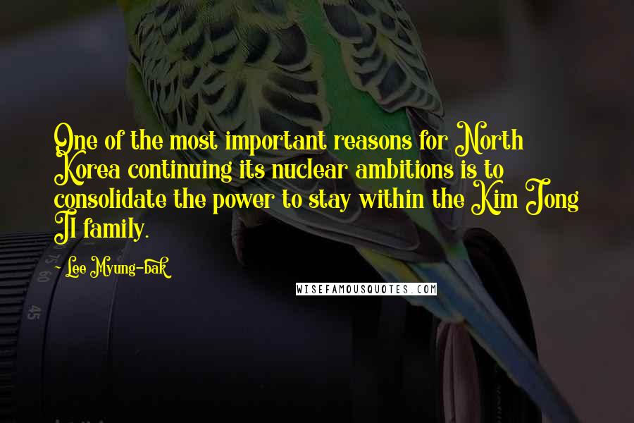 Lee Myung-bak Quotes: One of the most important reasons for North Korea continuing its nuclear ambitions is to consolidate the power to stay within the Kim Jong Il family.