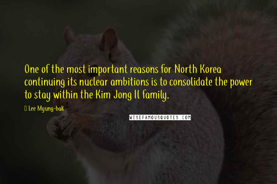 Lee Myung-bak Quotes: One of the most important reasons for North Korea continuing its nuclear ambitions is to consolidate the power to stay within the Kim Jong Il family.