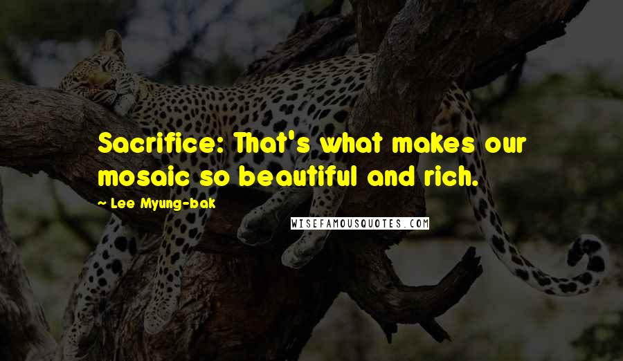 Lee Myung-bak Quotes: Sacrifice: That's what makes our mosaic so beautiful and rich.