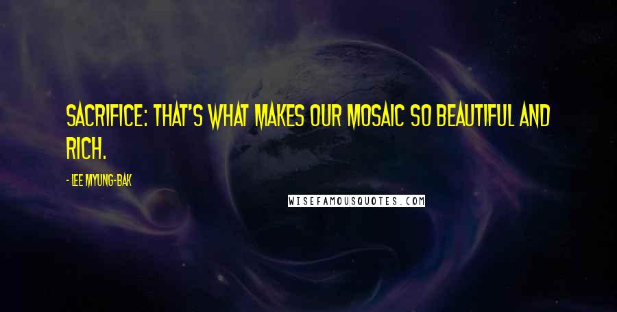 Lee Myung-bak Quotes: Sacrifice: That's what makes our mosaic so beautiful and rich.