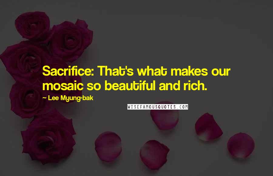 Lee Myung-bak Quotes: Sacrifice: That's what makes our mosaic so beautiful and rich.