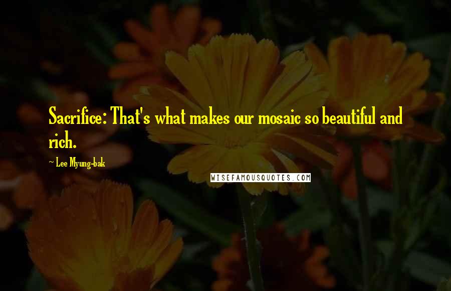 Lee Myung-bak Quotes: Sacrifice: That's what makes our mosaic so beautiful and rich.