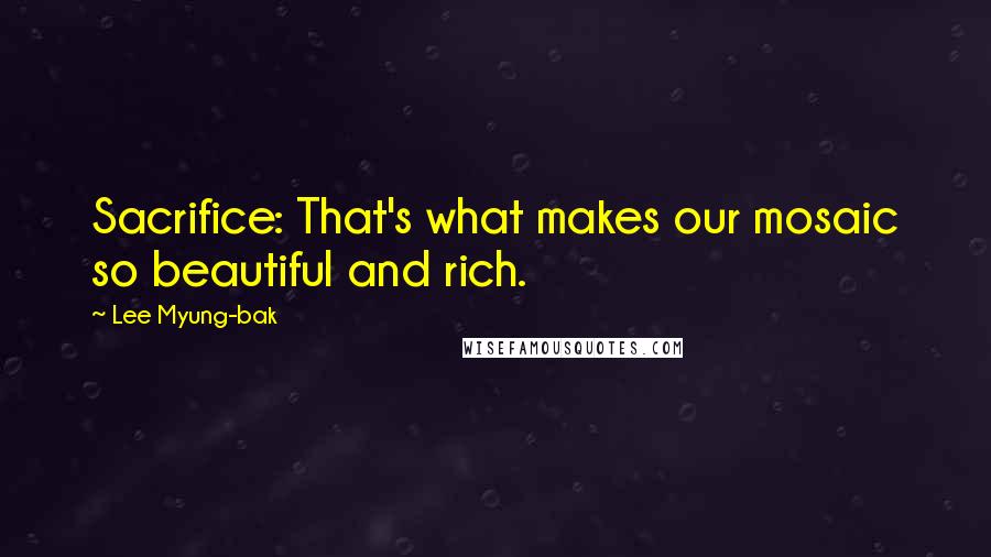 Lee Myung-bak Quotes: Sacrifice: That's what makes our mosaic so beautiful and rich.
